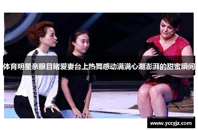 体育明星亲眼目睹爱妻台上热舞感动满满心潮澎湃的甜蜜瞬间