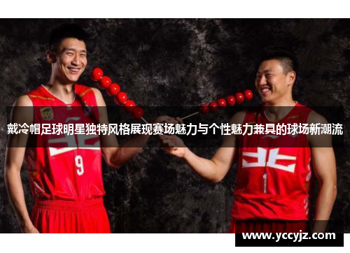 戴冷帽足球明星独特风格展现赛场魅力与个性魅力兼具的球场新潮流