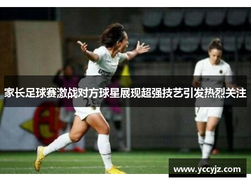 家长足球赛激战对方球星展现超强技艺引发热烈关注