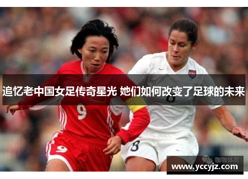 追忆老中国女足传奇星光 她们如何改变了足球的未来