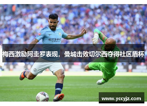 梅西激励阿圭罗表现，曼城击败切尔西夺得社区盾杯