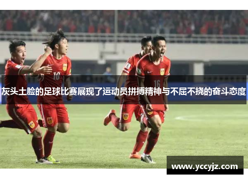 灰头土脸的足球比赛展现了运动员拼搏精神与不屈不挠的奋斗态度